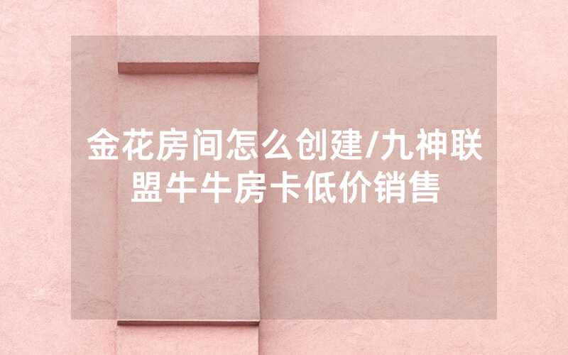 金花房间怎么创建/九神联盟牛牛房卡低价销售