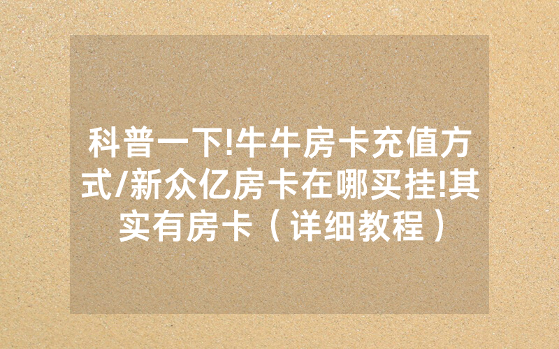 科普一下!牛牛房卡充值方式/新众亿房卡在哪买挂!其实有房卡（详细教程）