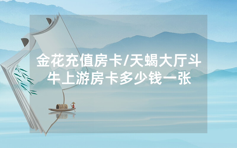 金花充值房卡/天蝎大厅斗牛上游房卡多少钱一张