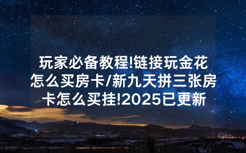 玩家必备教程!链接玩金花怎么买房卡/新九天拼三张房卡怎么买挂!2025已更新房卡-知乎