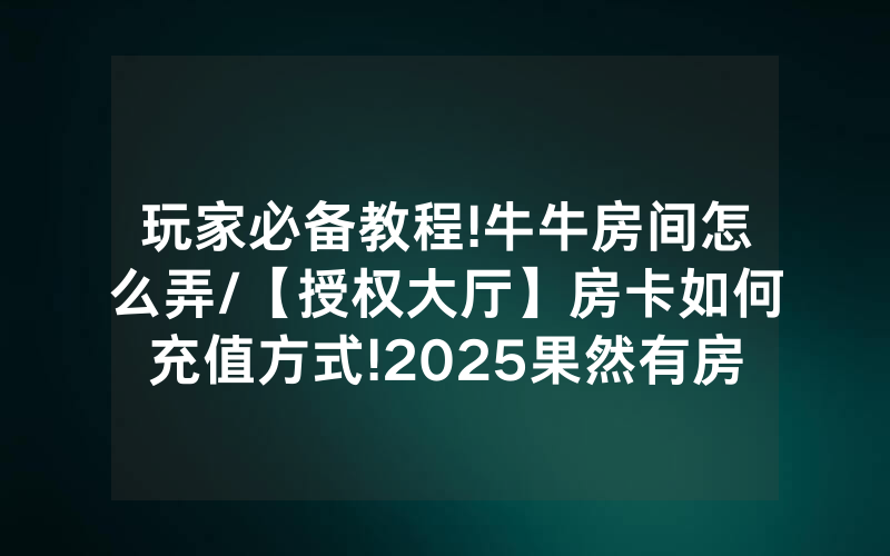 玩家必备教程!牛牛房间怎么弄/【授权大厅】房卡如何充值方式!2025果然有房卡教程