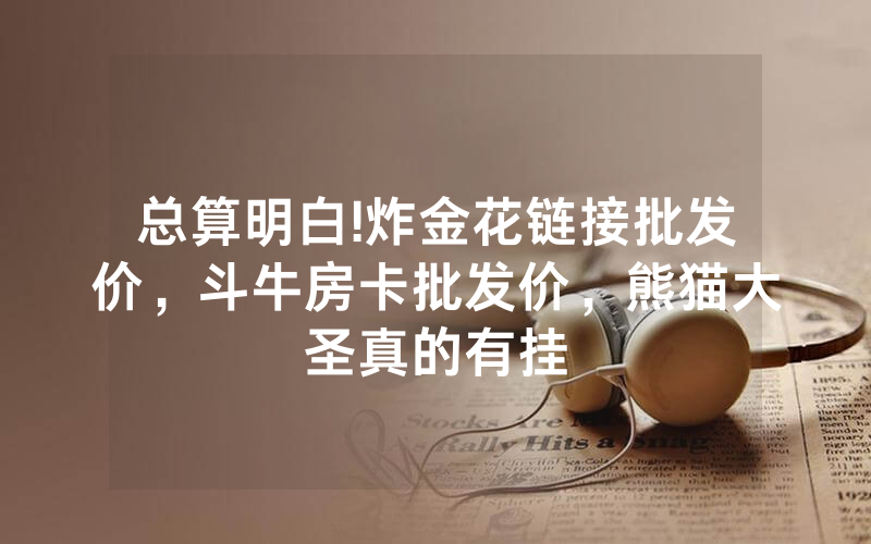总算明白!炸金花链接批发价，斗牛房卡批发价，熊猫大圣真的有挂