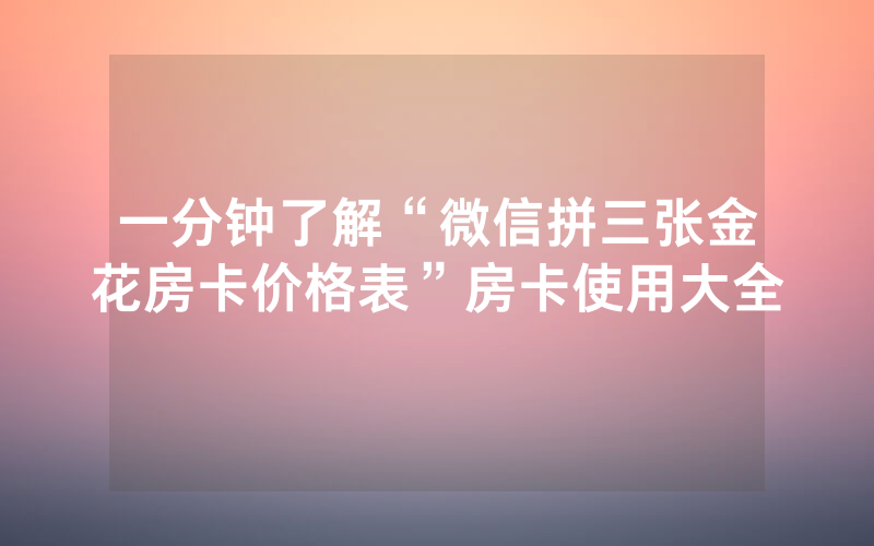 一分钟了解“微信拼三张金花房卡价格表”房卡使用大全