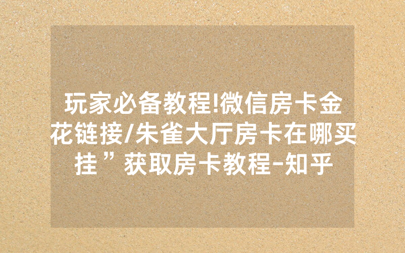 玩家必备教程!微信房卡金花链接/朱雀大厅房卡在哪买挂”获取房卡教程-知乎