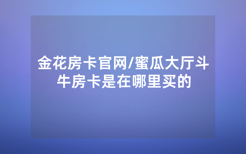 金花房卡官网/蜜瓜大厅斗牛房卡是在哪里买的