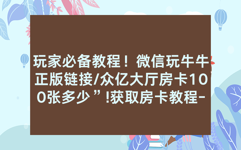 玩家必备教程！微信玩牛牛正版链接/众亿大厅房卡100张多少”!获取房卡教程-知乎