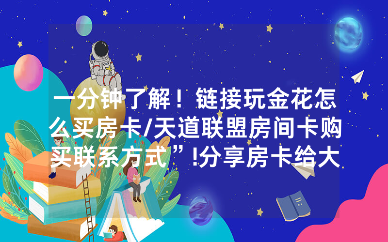一分钟了解！链接玩金花怎么买房卡/天道联盟房间卡购买联系方式”!分享房卡给大家