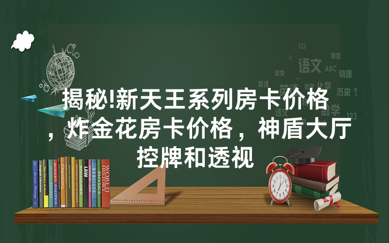 揭秘!新天王系列房卡价格，炸金花房卡价格，神盾大厅控牌和透视