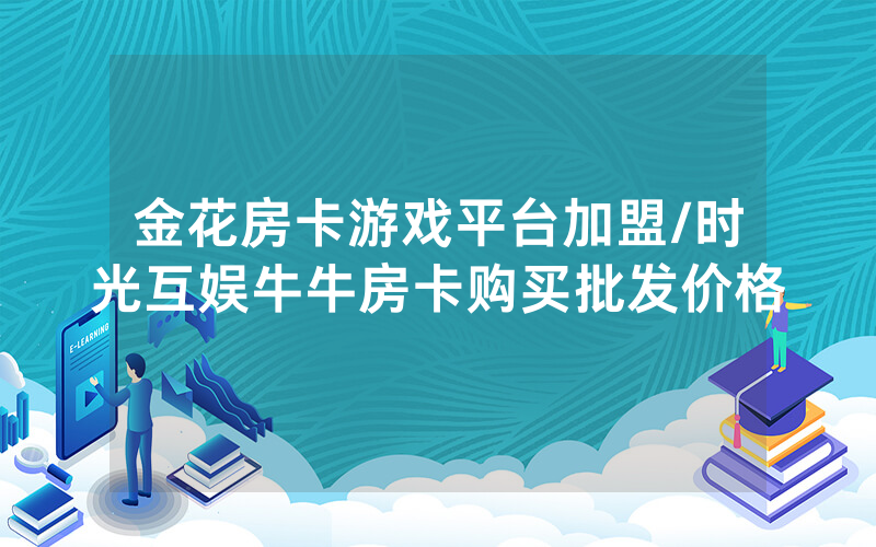 金花房卡游戏平台加盟/时光互娱牛牛房卡购买批发价格