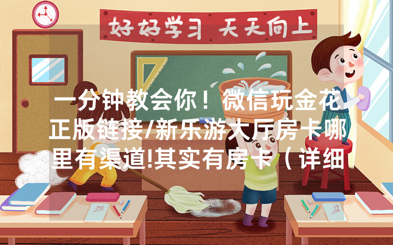 一分钟教会你！微信玩金花正版链接/新乐游大厅房卡哪里有渠道!其实有房卡（详细教程）