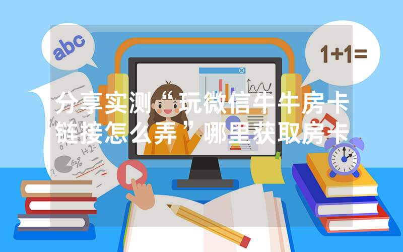分享实测“玩微信牛牛房卡链接怎么弄”哪里获取房卡