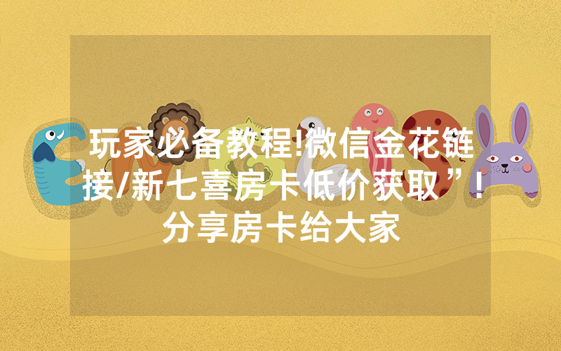 玩家必备教程!微信金花链接/新七喜房卡低价获取”!分享房卡给大家