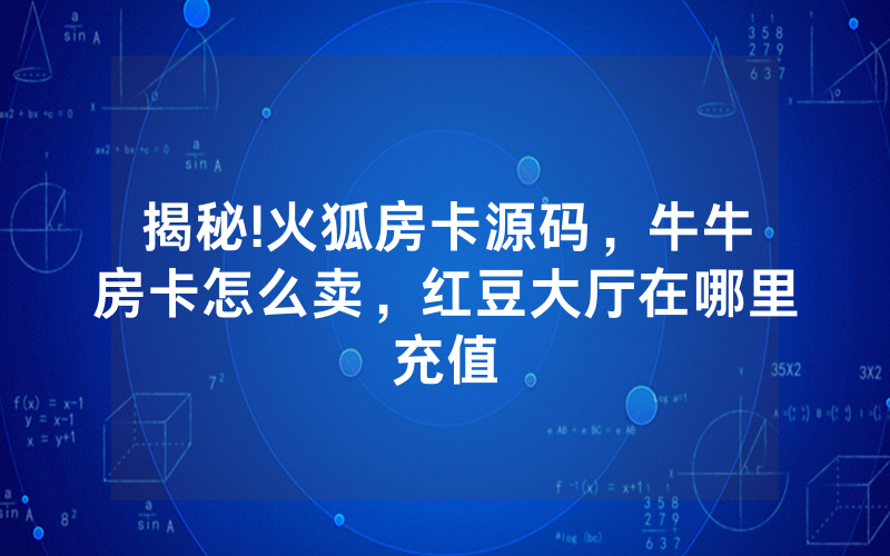 揭秘!火狐房卡源码，牛牛房卡怎么卖，红豆大厅在哪里充值