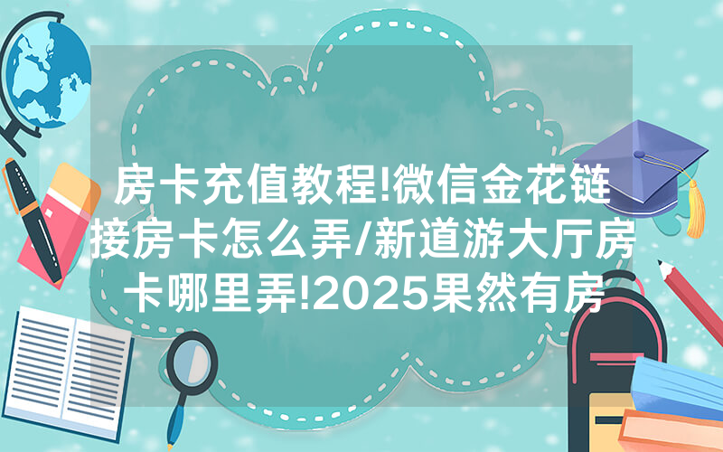 房卡充值教程!微信金花链接房卡怎么弄/新道游大厅房卡哪里弄!2025果然有房卡教程