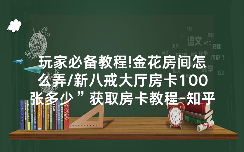 玩家必备教程!金花房间怎么弄/新八戒大厅房卡100张多少”获取房卡教程-知乎
