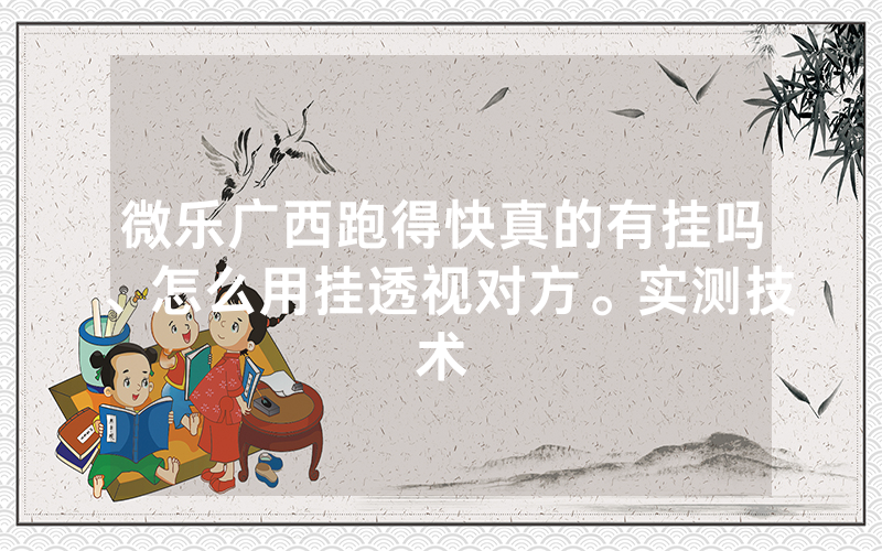 微乐广西跑得快真的有挂吗、怎么用挂透视对方。实测技术