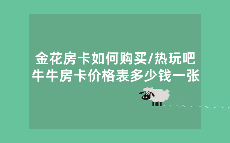 金花房卡如何购买/热玩吧牛牛房卡价格表多少钱一张