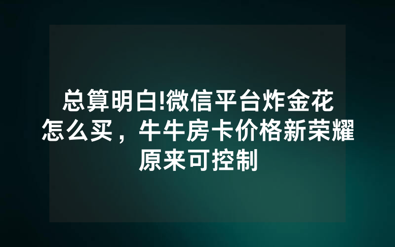 总算明白!微信平台炸金花怎么买，牛牛房卡价格新荣耀原来可控制