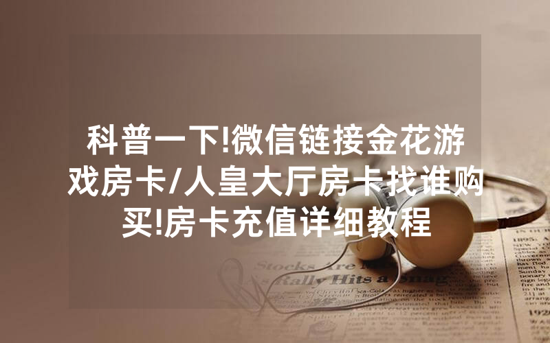 科普一下!微信链接金花游戏房卡/人皇大厅房卡找谁购买!房卡充值详细教程