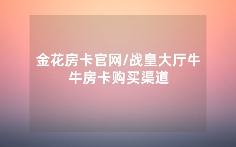 金花房卡官网/战皇大厅牛牛房卡购买渠道
