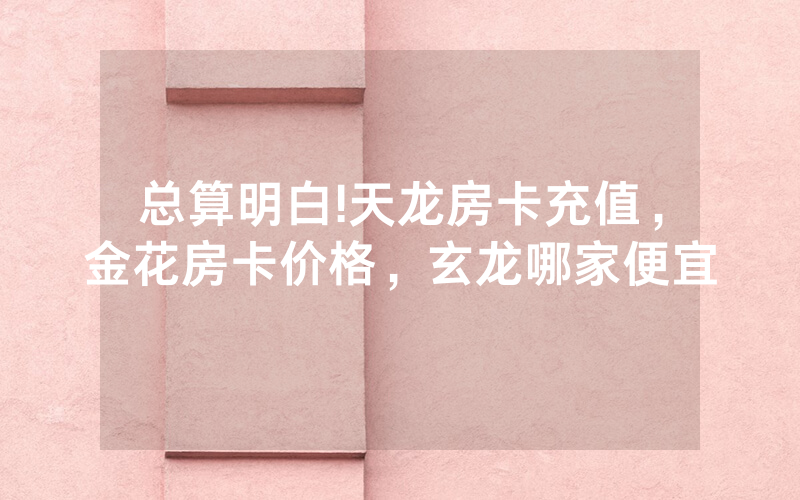 总算明白!天龙房卡充值，金花房卡价格，玄龙哪家便宜