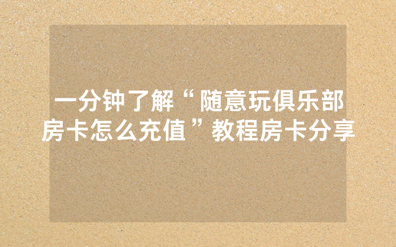 一分钟了解“随意玩俱乐部房卡怎么充值”教程房卡分享