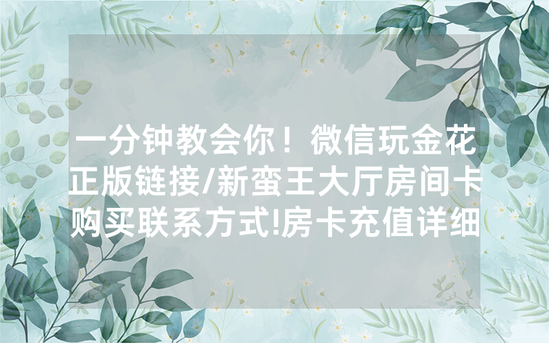 一分钟教会你！微信玩金花正版链接/新蛮王大厅房间卡购买联系方式!房卡充值详细教程