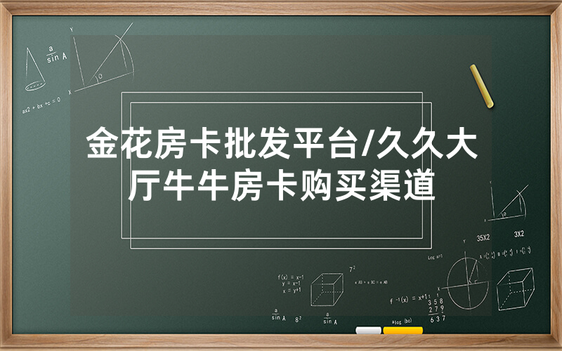 金花房卡批发平台/久久大厅牛牛房卡购买渠道