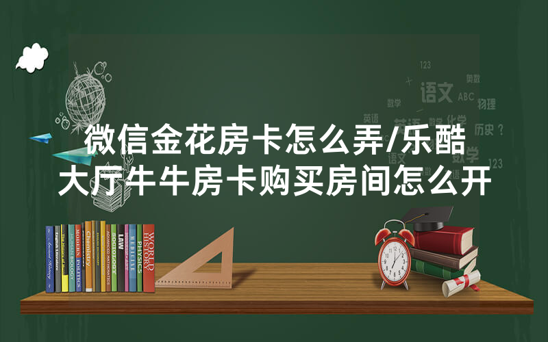 微信金花房卡怎么弄/乐酷大厅牛牛房卡购买房间怎么开