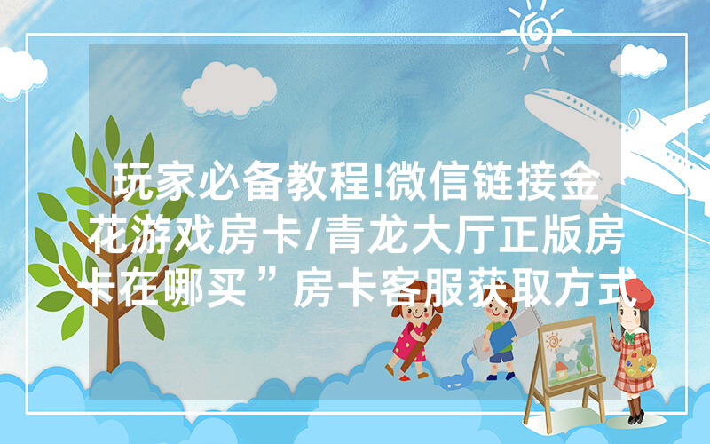 玩家必备教程!微信链接金花游戏房卡/青龙大厅正版房卡在哪买”房卡客服获取方式-知乎