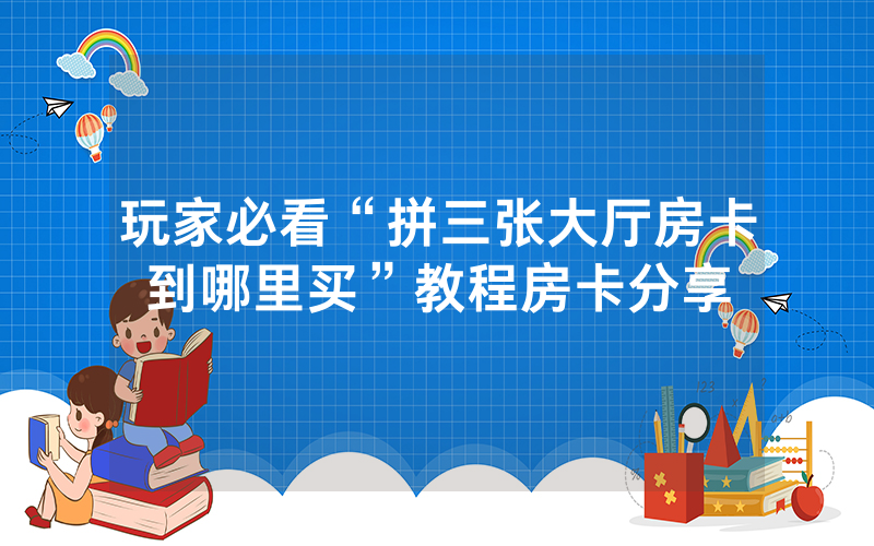玩家必看“拼三张大厅房卡到哪里买”教程房卡分享