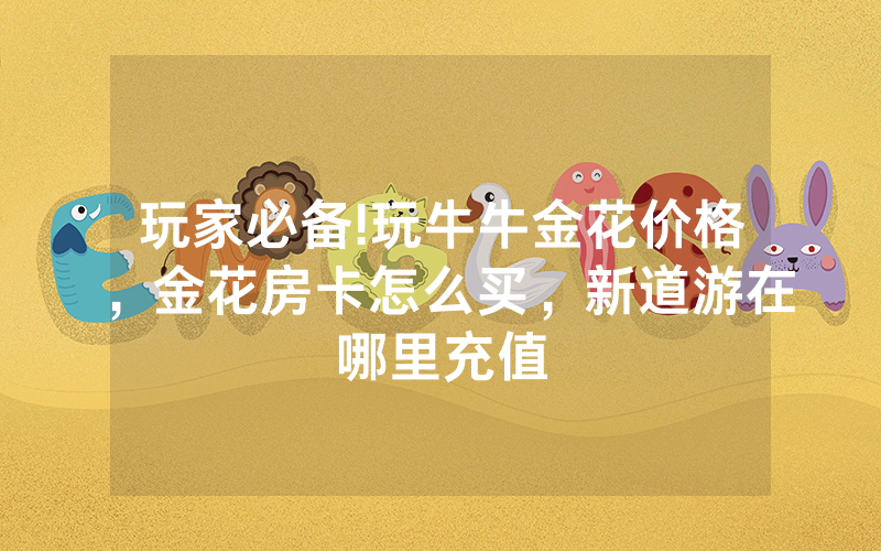 玩家必备!玩牛牛金花价格，金花房卡怎么买，新道游在哪里充值