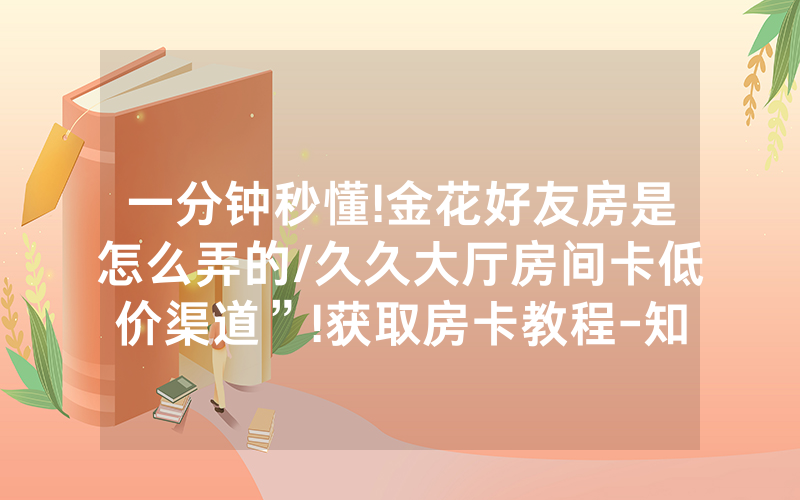 一分钟秒懂!金花好友房是怎么弄的/久久大厅房间卡低价渠道”!获取房卡教程-知乎