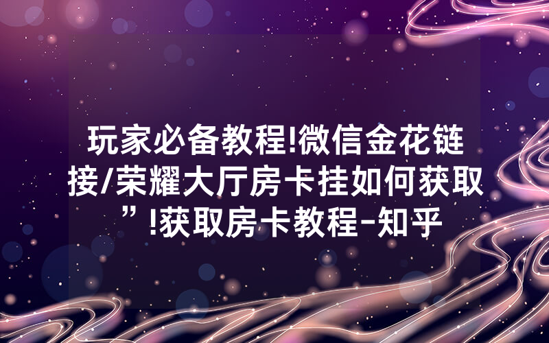 玩家必备教程!微信金花链接/荣耀大厅房卡挂如何获取”!获取房卡教程-知乎