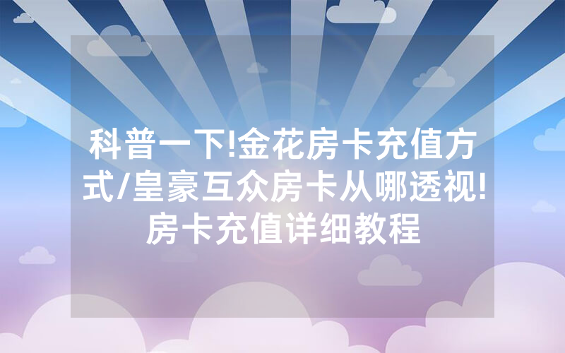 科普一下!金花房卡充值方式/皇豪互众房卡从哪透视!房卡充值详细教程