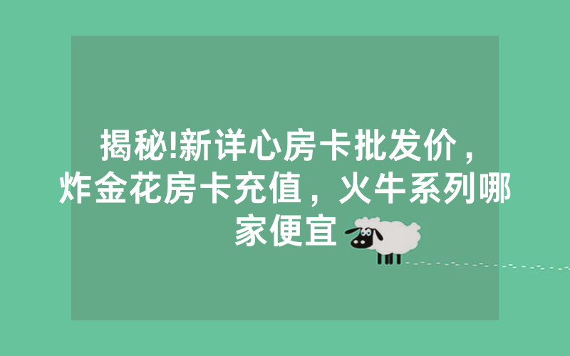 揭秘!新详心房卡批发价，炸金花房卡充值，火牛系列哪家便宜