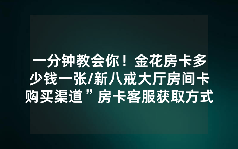 一分钟教会你！金花房卡多少钱一张/新八戒大厅房间卡购买渠道”房卡客服获取方式-知乎