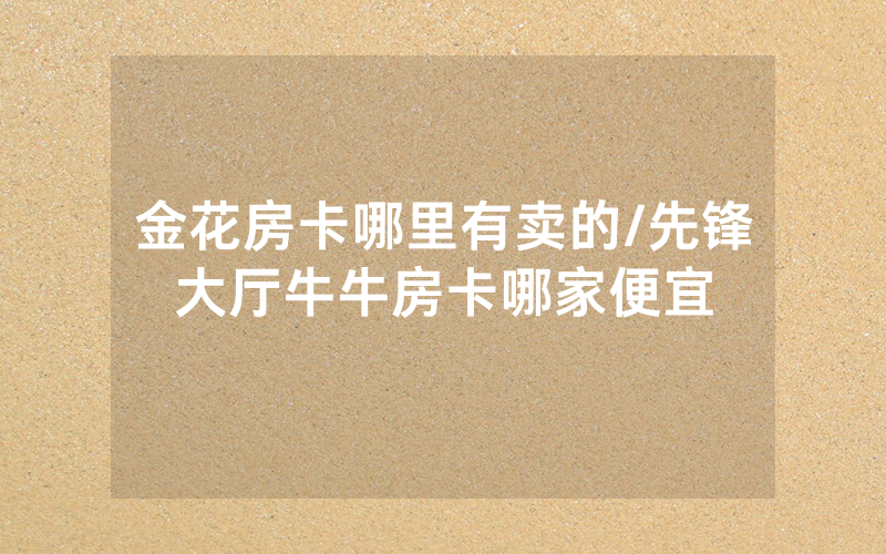 金花房卡哪里有卖的/先锋大厅牛牛房卡哪家便宜