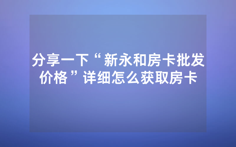 分享一下“新永和房卡批发价格”详细怎么获取房卡