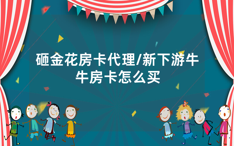 砸金花房卡代理/新下游牛牛房卡怎么买