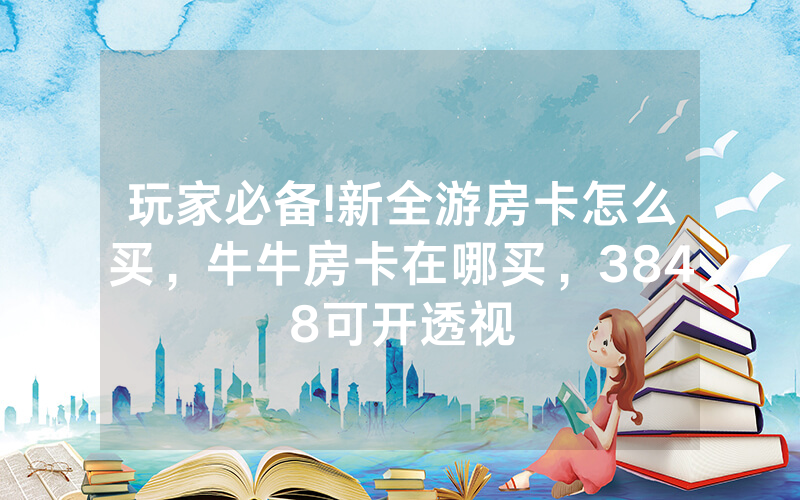 玩家必备!新全游房卡怎么买，牛牛房卡在哪买，3848可开透视