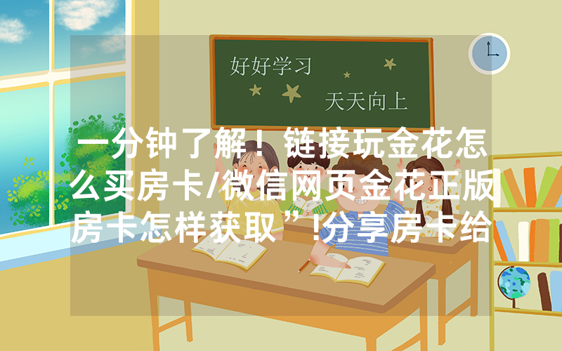 一分钟了解！链接玩金花怎么买房卡/微信网页金花正版房卡怎样获取”!分享房卡给大家