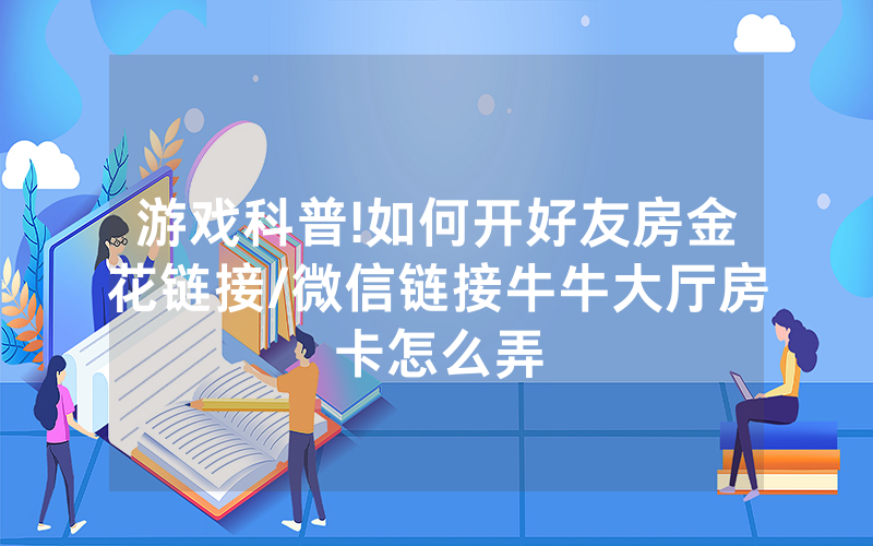 游戏科普!如何开好友房金花链接/微信链接牛牛大厅房卡怎么弄