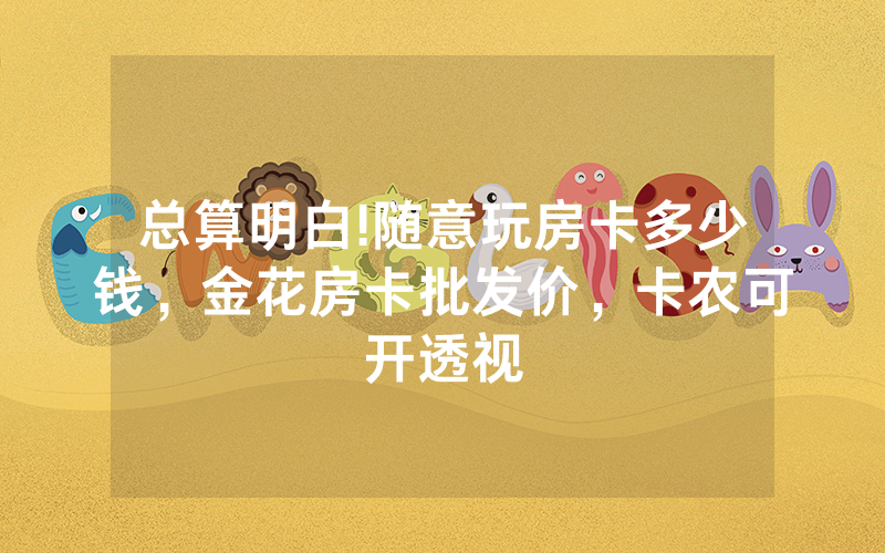 总算明白!随意玩房卡多少钱，金花房卡批发价，卡农可开透视