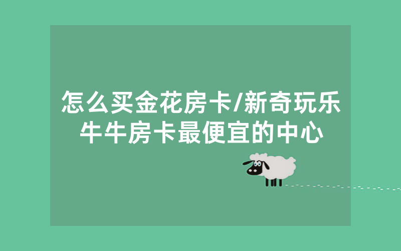 怎么买金花房卡/新奇玩乐牛牛房卡最便宜的中心