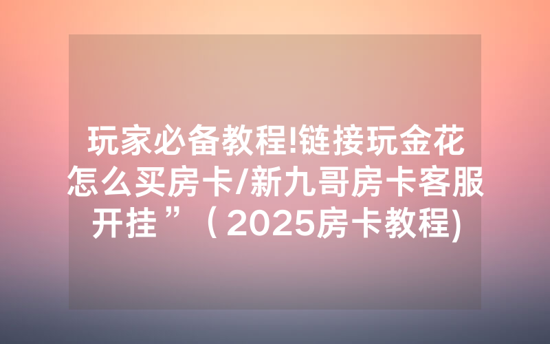 玩家必备教程!链接玩金花怎么买房卡/新九哥房卡客服开挂”（2025房卡教程)-知乎