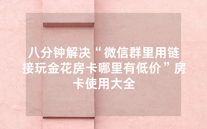 八分钟解决“微信群里用链接玩金花房卡哪里有低价”房卡使用大全