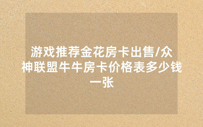 游戏推荐金花房卡出售/众神联盟牛牛房卡价格表多少钱一张