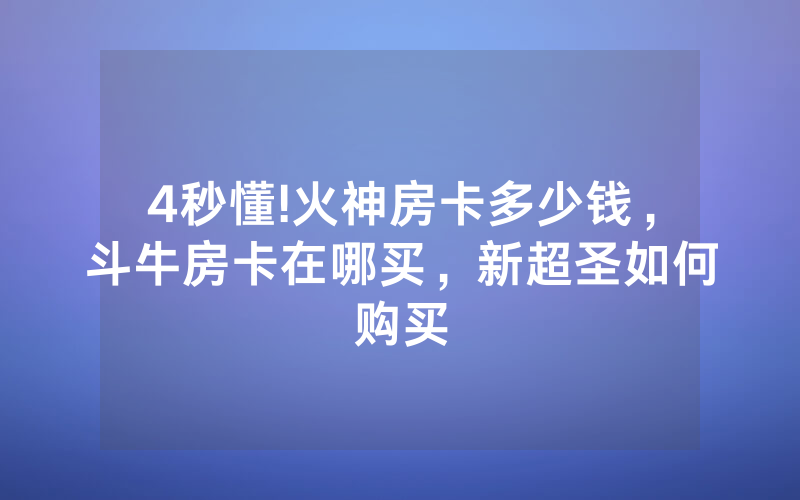 4秒懂!火神房卡多少钱，斗牛房卡在哪买，新超圣如何购买