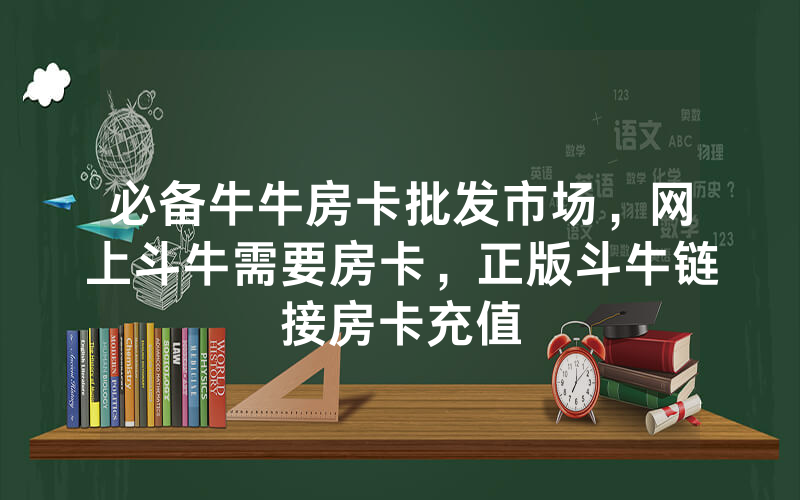 必备牛牛房卡批发市场,网上斗牛需要房卡,正版斗牛链接房卡充值